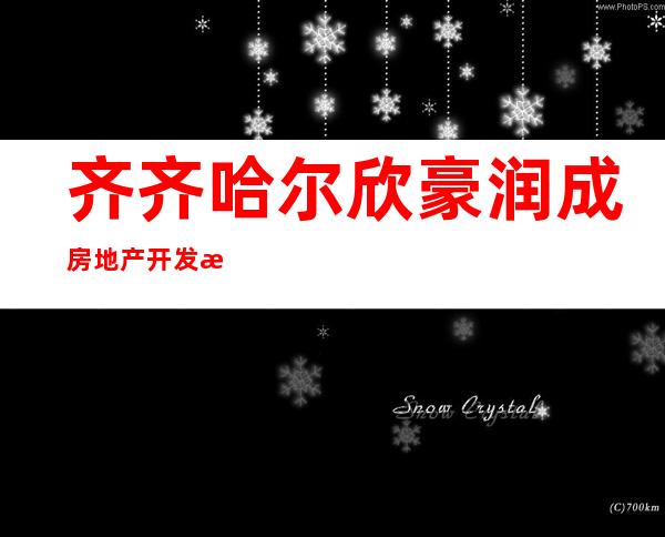 齐齐哈尔欣豪润成房地产开发有限公司